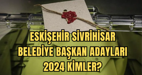 Eskişehir Sivrihisar Belediye Başkan Adayları 2024 kimler? AK Parti, CHP, İYİ Parti Sivrihisar Belediye başkan adayları