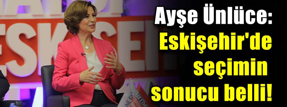 Ayşe Ünlüce: Eskişehir'de seçimin sonucu belli!
