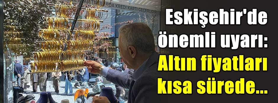 Eskişehir'de önemli uyarı: Altın fiyatları kısa sürede...