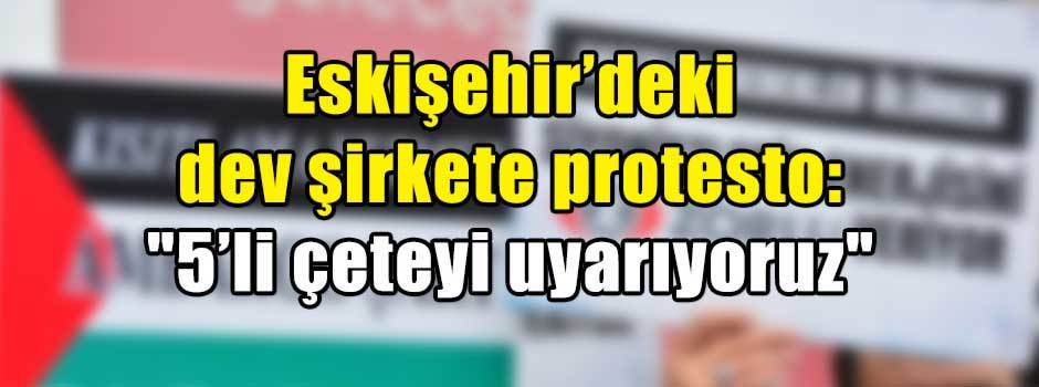 Eskişehir’deki dev şirkete protesto: "5’li çeteyi uyarıyoruz"