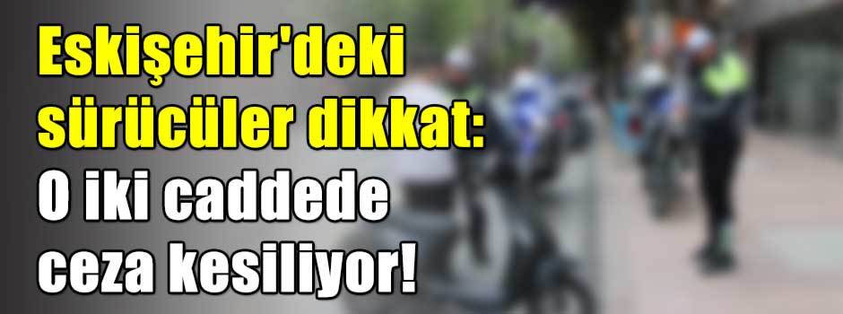 Eskişehir'deki sürücüler dikkat: O iki caddede ceza kesiliyor!