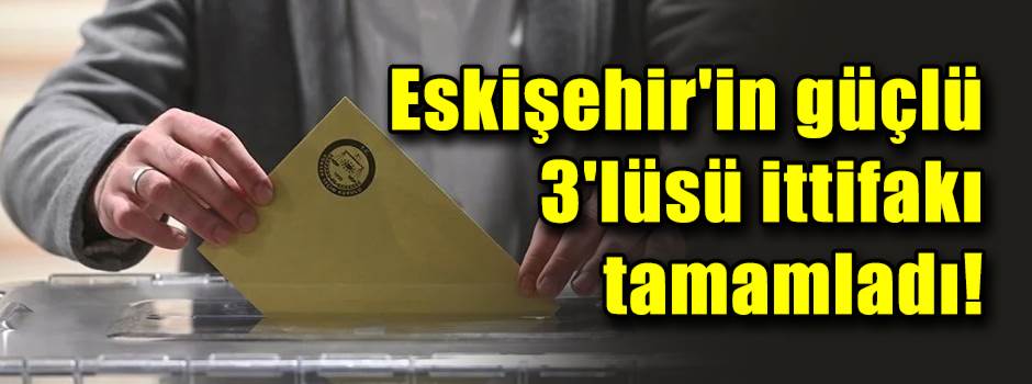 Eskişehir'in güçlü 3'lüsü ittifakı tamamladı!