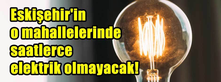 Eskişehir'in o mahallelerinde saatlerce elektrik olmayacak!