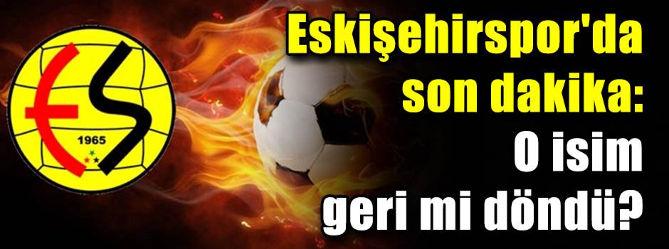 Eskişehirspor'da son dakika: O isim geri mi döndü?