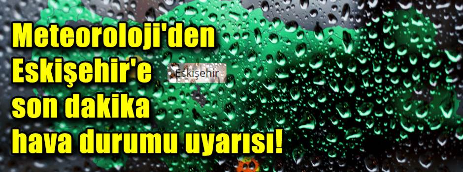 Meteoroloji'den Eskişehir'e son dakika hava durumu uyarısı!